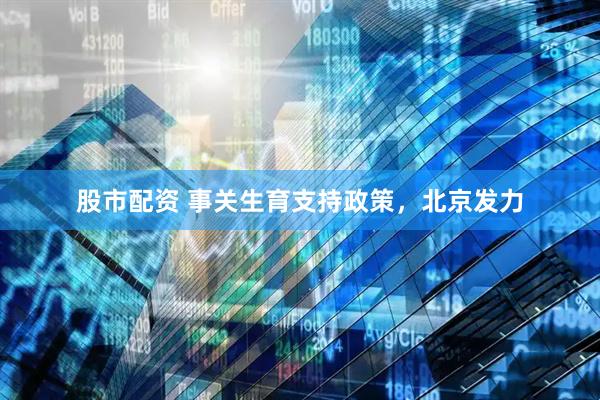 股市配资 事关生育支持政策，北京发力