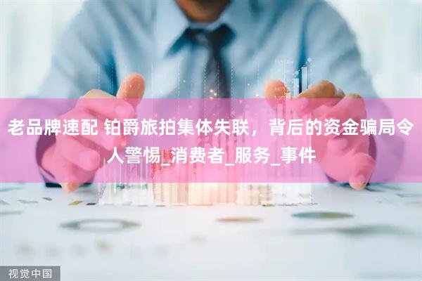 老品牌速配 铂爵旅拍集体失联，背后的资金骗局令人警惕_消费者_服务_事件