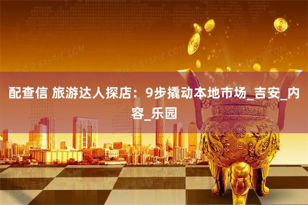 配查信 旅游达人探店：9步撬动本地市场_吉安_内容_乐园