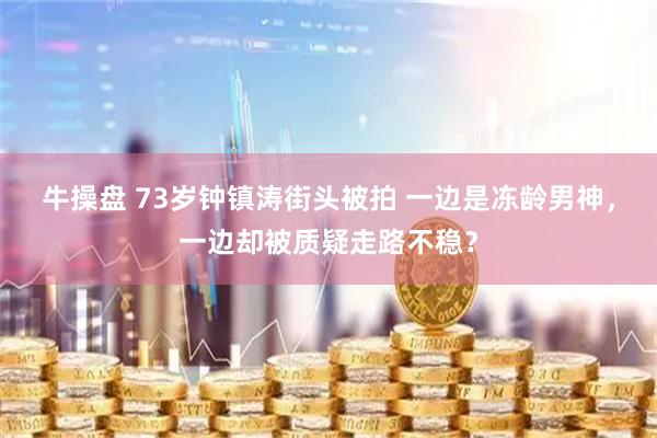 牛操盘 73岁钟镇涛街头被拍 一边是冻龄男神，一边却被质疑走路不稳？