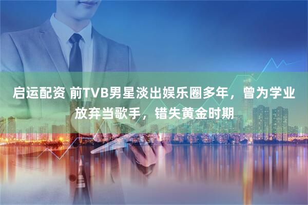 启运配资 前TVB男星淡出娱乐圈多年，曾为学业放弃当歌手，错失黄金时期