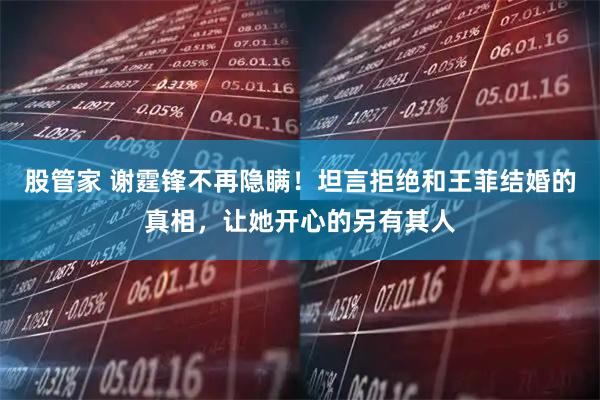 股管家 谢霆锋不再隐瞒！坦言拒绝和王菲结婚的真相，让她开心的另有其人