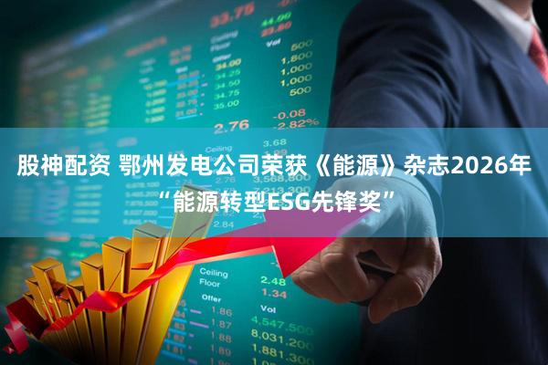 股神配资 鄂州发电公司荣获《能源》杂志2026年“能源转型ESG先锋奖”