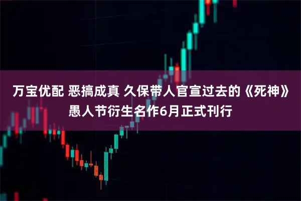 万宝优配 恶搞成真 久保带人官宣过去的《死神》愚人节衍生名作6月正式刊行