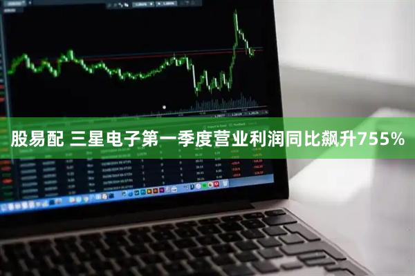 股易配 三星电子第一季度营业利润同比飙升755%