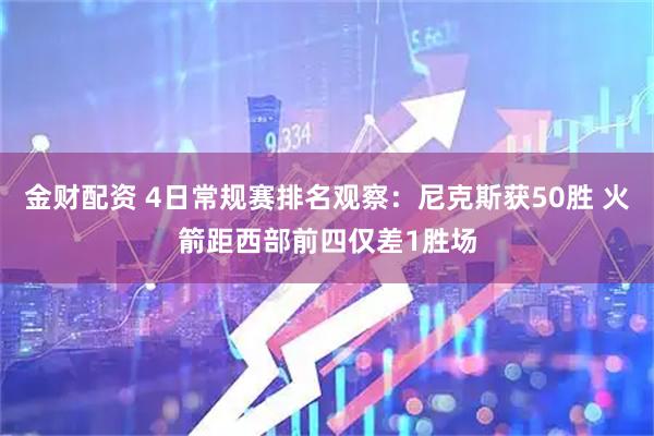 金财配资 4日常规赛排名观察：尼克斯获50胜 火箭距西部前四仅差1胜场