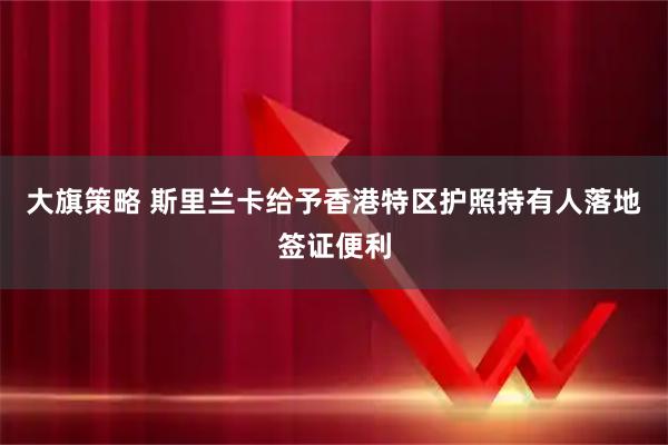 大旗策略 斯里兰卡给予香港特区护照持有人落地签证便利
