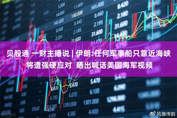 贝股通 一财主播说 | 伊朗:任何军事船只靠近海峡 将遭强硬应对  晒出喊话美国海军视频
