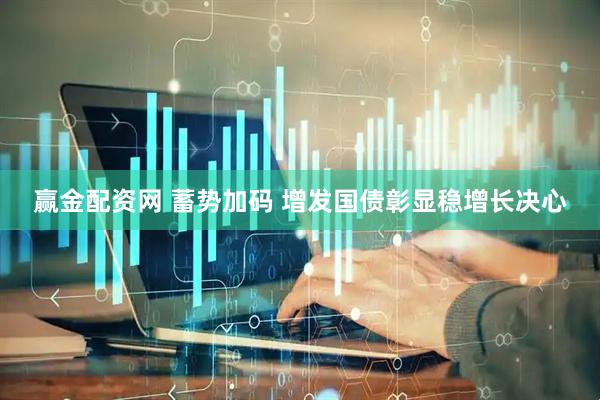 赢金配资网 蓄势加码 增发国债彰显稳增长决心