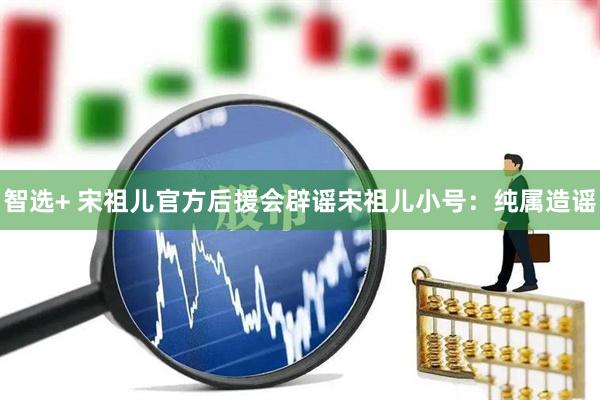 智选+ 宋祖儿官方后援会辟谣宋祖儿小号：纯属造谣