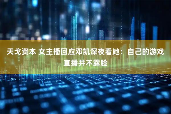 天戈资本 女主播回应邓凯深夜看她：自己的游戏直播并不露脸