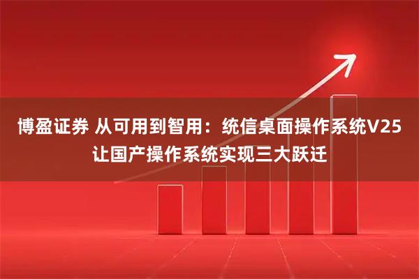 博盈证券 从可用到智用：统信桌面操作系统V25让国产操作系统实现三大跃迁